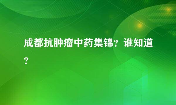 成都抗肿瘤中药集锦？谁知道？