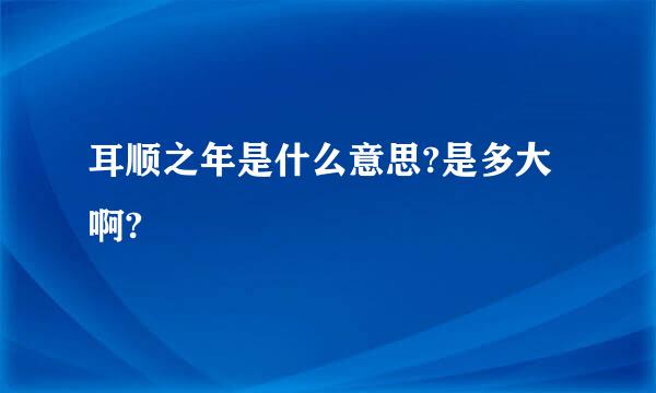 耳顺之年是什么意思?是多大啊?