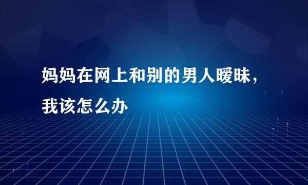 妈妈在网上和别的男人暧昧，我该怎么办