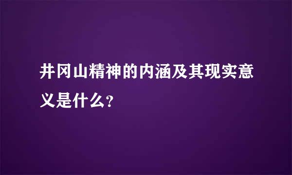 井冈山精神的内涵及其现实意义是什么？