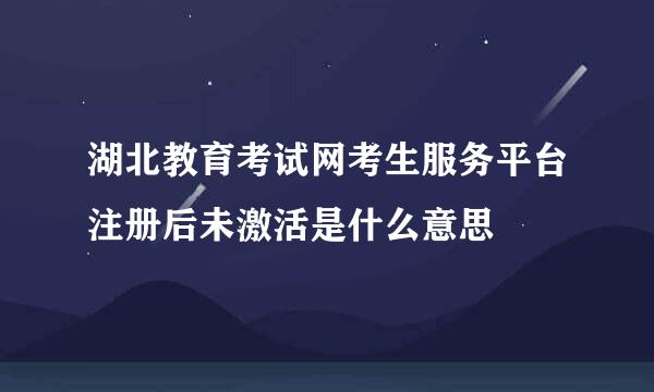 湖北教育考试网考生服务平台注册后未激活是什么意思