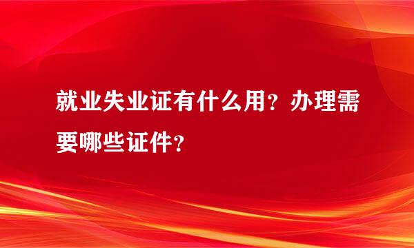 就业失业证有什么用？办理需要哪些证件？