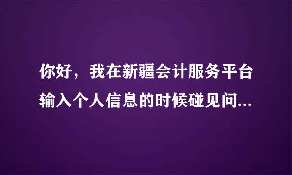 你好，我在新疆会计服务平台输入个人信息的时候碰见问题了，想问问怎么办