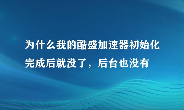 为什么我的酷盛加速器初始化完成后就没了，后台也没有