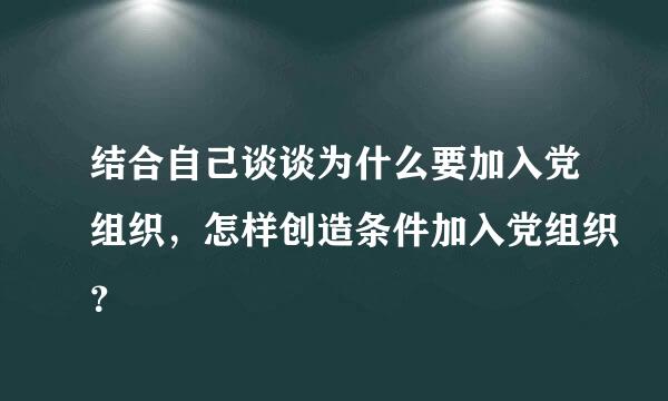 结合自己谈谈为什么要加入党组织，怎样创造条件加入党组织？