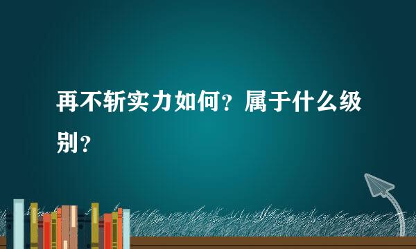 再不斩实力如何？属于什么级别？