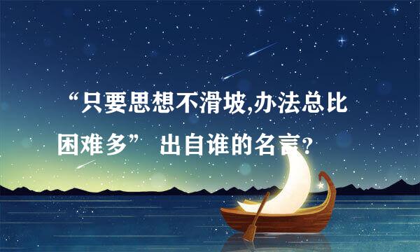 “只要思想不滑坡,办法总比困难多” 出自谁的名言？