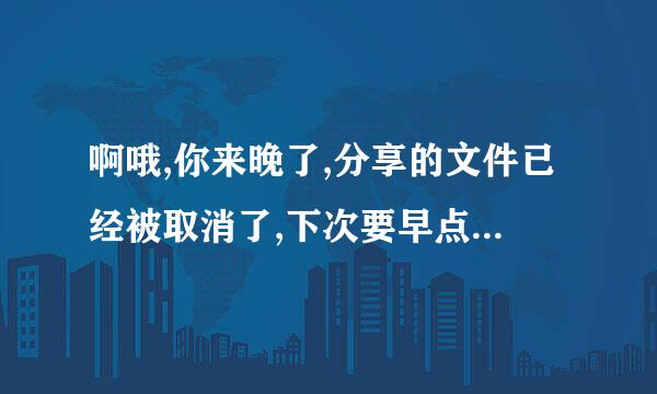 啊哦,你来晚了,分享的文件已经被取消了,下次要早点哟 这是什么意思?