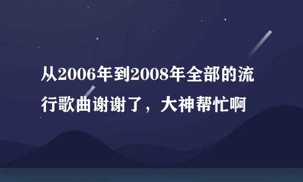 从2006年到2008年全部的流行歌曲谢谢了，大神帮忙啊