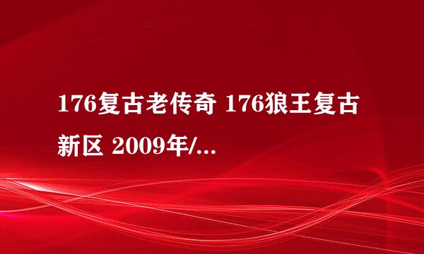 176复古老传奇 176狼王复古新区 2009年/2月/11日/21点开放