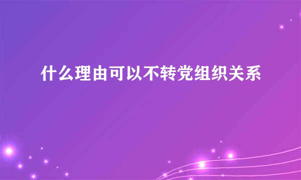 什么理由可以不转党组织关系