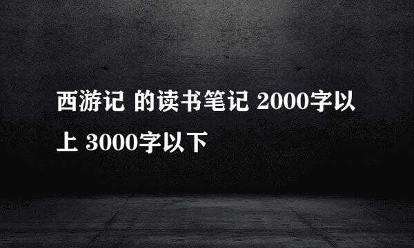 西游记 的读书笔记 2000字以上 3000字以下