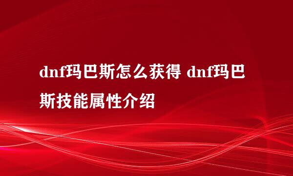 dnf玛巴斯怎么获得 dnf玛巴斯技能属性介绍