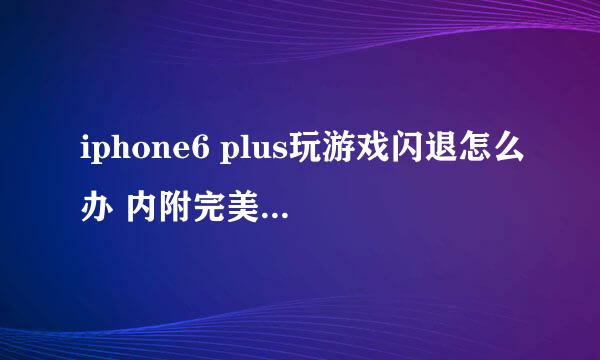 iphone6 plus玩游戏闪退怎么办 内附完美解决方案