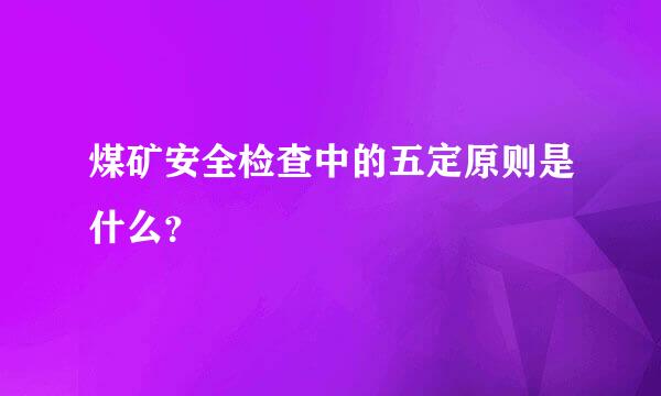 煤矿安全检查中的五定原则是什么？