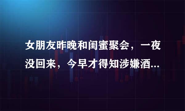 女朋友昨晚和闺蜜聚会，一夜没回来，今早才得知涉嫌酒驾被警察带走。