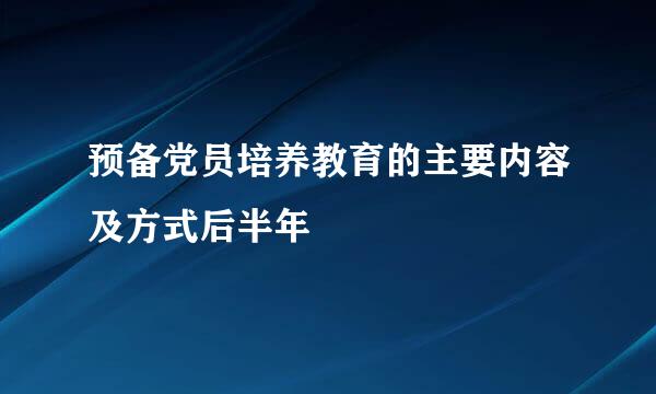 预备党员培养教育的主要内容及方式后半年