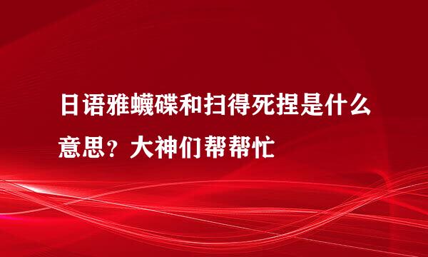 日语雅蠛碟和扫得死捏是什么意思？大神们帮帮忙