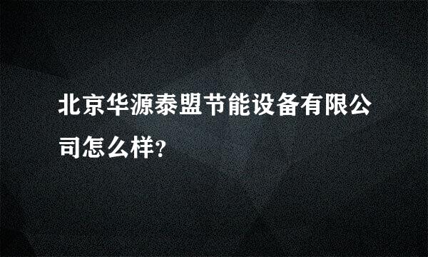 北京华源泰盟节能设备有限公司怎么样？