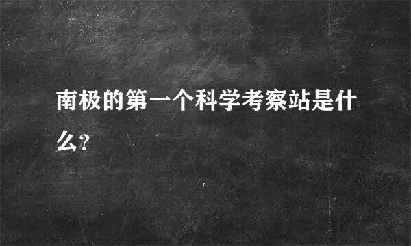 南极的第一个科学考察站是什么？