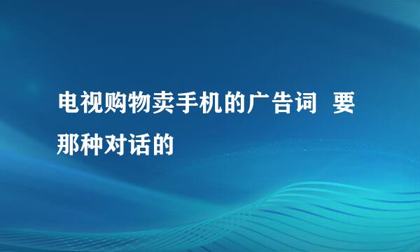 电视购物卖手机的广告词  要那种对话的