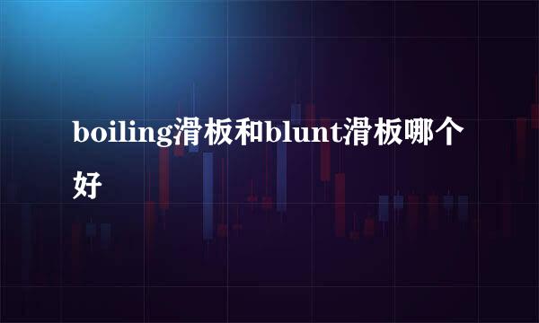 boiling滑板和blunt滑板哪个好