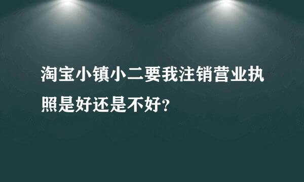 淘宝小镇小二要我注销营业执照是好还是不好？