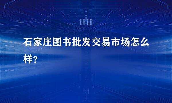 石家庄图书批发交易市场怎么样？