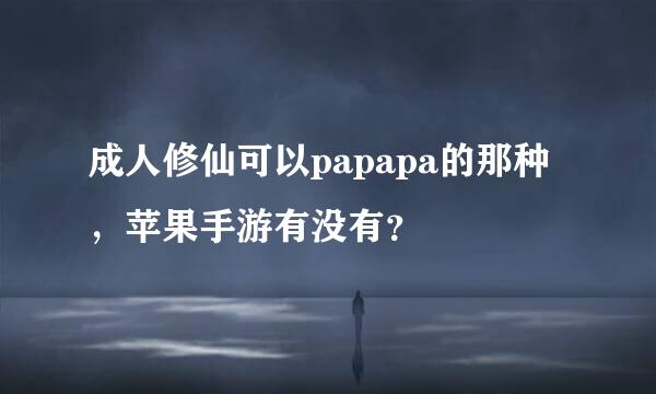 成人修仙可以papapa的那种，苹果手游有没有？