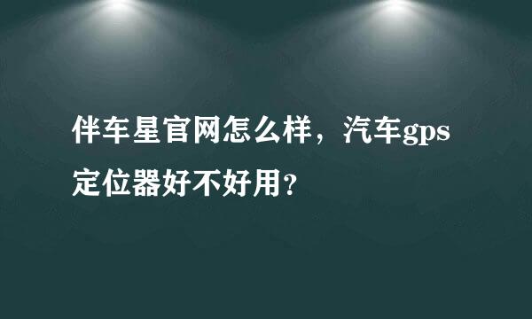 伴车星官网怎么样，汽车gps定位器好不好用？