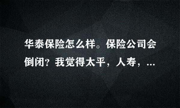 华泰保险怎么样。保险公司会倒闭？我觉得太平，人寿，平安，是大公司。但是他们说保险公司是不会倒闭的，