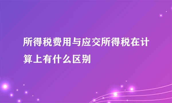 所得税费用与应交所得税在计算上有什么区别