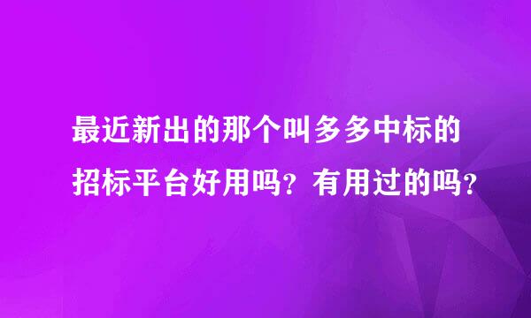 最近新出的那个叫多多中标的招标平台好用吗？有用过的吗？