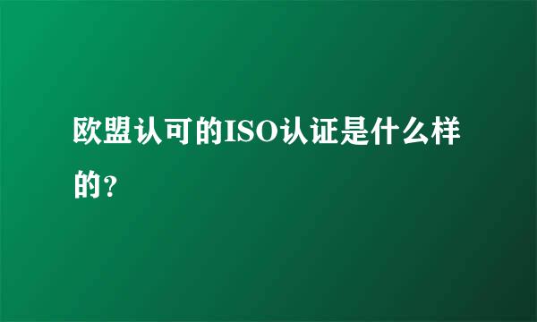 欧盟认可的ISO认证是什么样的？