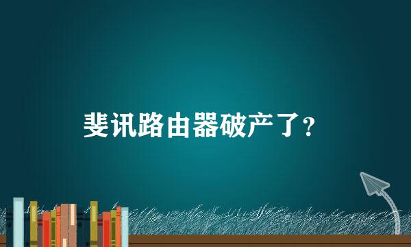 斐讯路由器破产了？