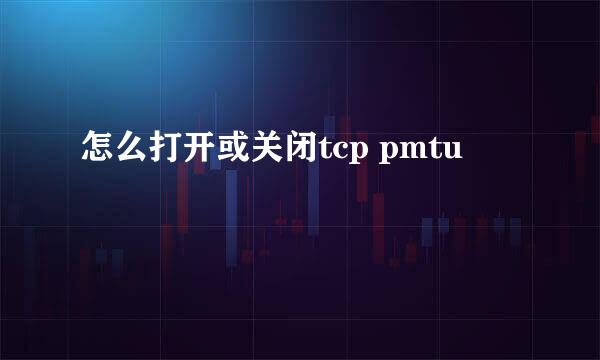 怎么打开或关闭tcp pmtu