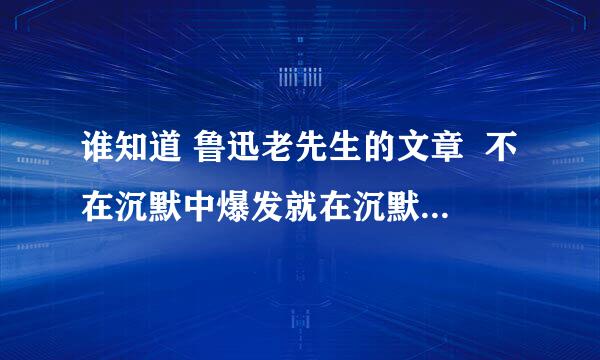 谁知道 鲁迅老先生的文章  不在沉默中爆发就在沉默中灭亡  那一段是什么来着，要全段