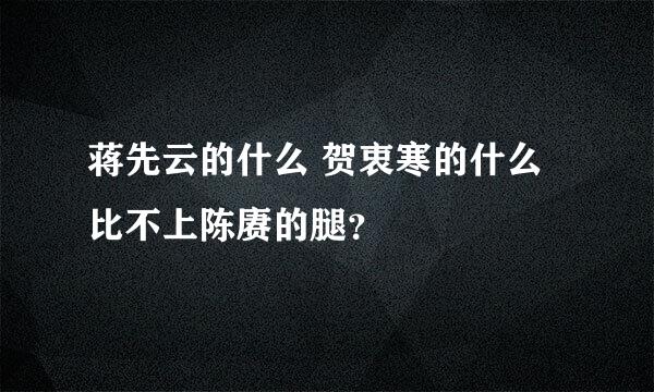 蒋先云的什么 贺衷寒的什么 比不上陈赓的腿？