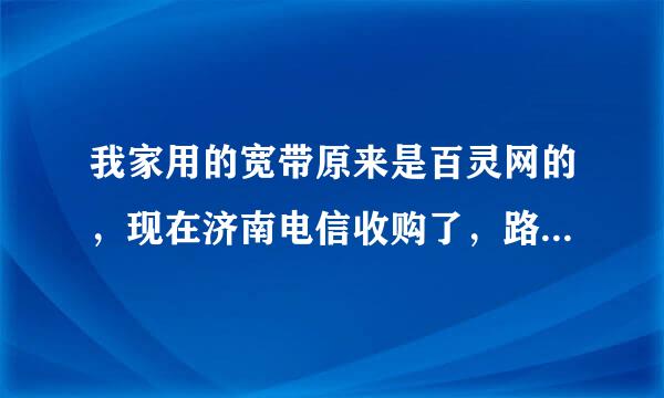 我家用的宽带原来是百灵网的，现在济南电信收购了，路由器连不上网络