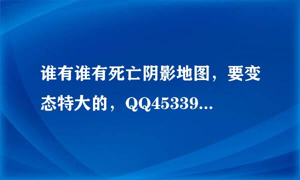 谁有谁有死亡阴影地图，要变态特大的，QQ453390493