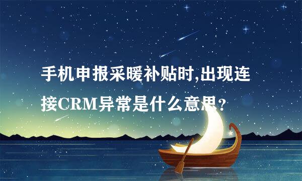 手机申报采暖补贴时,出现连接CRM异常是什么意思？