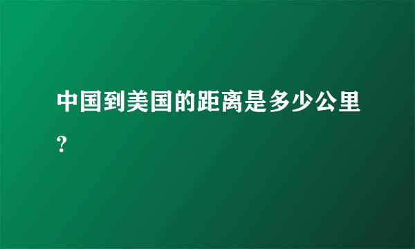 中国到美国的距离是多少公里？