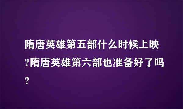 隋唐英雄第五部什么时候上映?隋唐英雄第六部也准备好了吗?