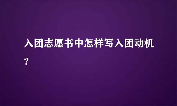 入团志愿书中怎样写入团动机？