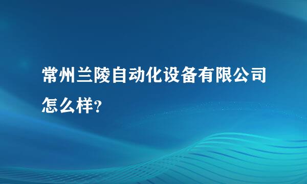 常州兰陵自动化设备有限公司怎么样？