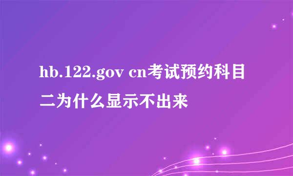 hb.122.gov cn考试预约科目二为什么显示不出来