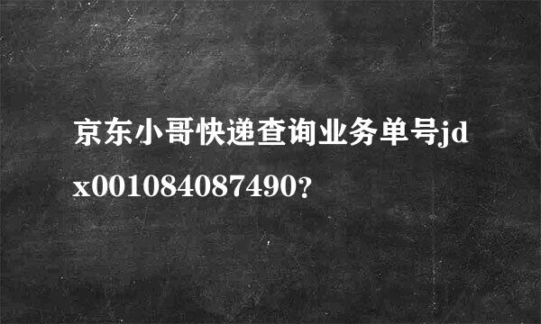 京东小哥快递查询业务单号jdx001084087490？