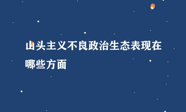 山头主义不良政治生态表现在哪些方面