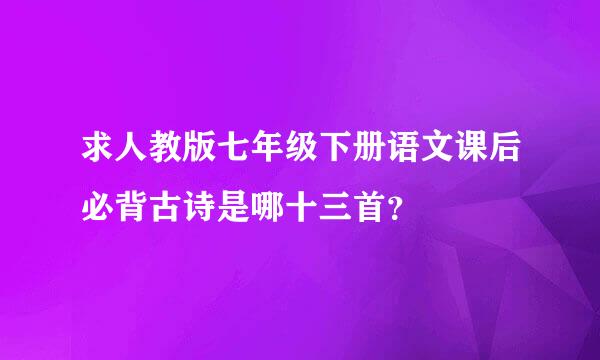 求人教版七年级下册语文课后必背古诗是哪十三首？