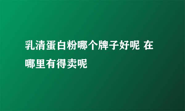 乳清蛋白粉哪个牌子好呢 在哪里有得卖呢